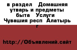  в раздел : Домашняя утварь и предметы быта » Услуги . Чувашия респ.,Алатырь г.